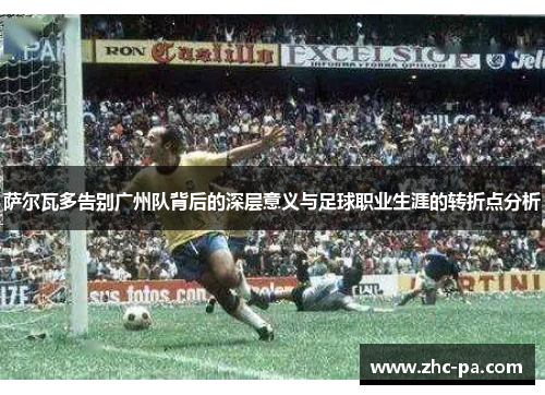萨尔瓦多告别广州队背后的深层意义与足球职业生涯的转折点分析