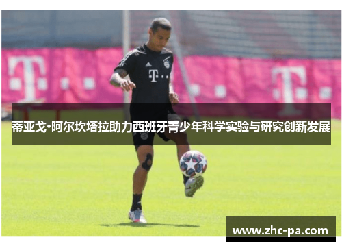 蒂亚戈·阿尔坎塔拉助力西班牙青少年科学实验与研究创新发展