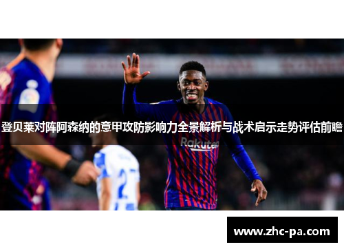 登贝莱对阵阿森纳的意甲攻防影响力全景解析与战术启示走势评估前瞻