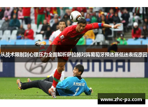 从战术限制到心理压力全面解析萨拉赫对阵葡萄牙预选赛低迷表现原因