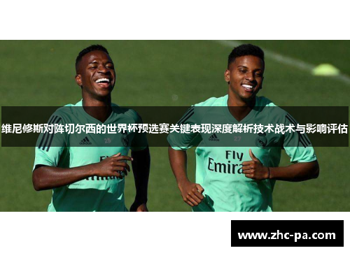维尼修斯对阵切尔西的世界杯预选赛关键表现深度解析技术战术与影响评估