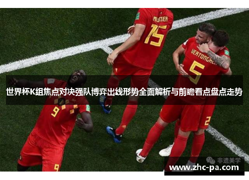 世界杯K组焦点对决强队博弈出线形势全面解析与前瞻看点盘点走势
