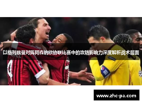 以格列兹曼对阵阿森纳欧协联比赛中的攻防影响力深度解析战术层面