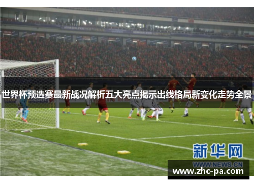 世界杯预选赛最新战况解析五大亮点揭示出线格局新变化走势全景