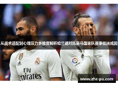 从战术适配到心理压力多维度解析哈兰德对阵皇马国家队赛事低迷成因