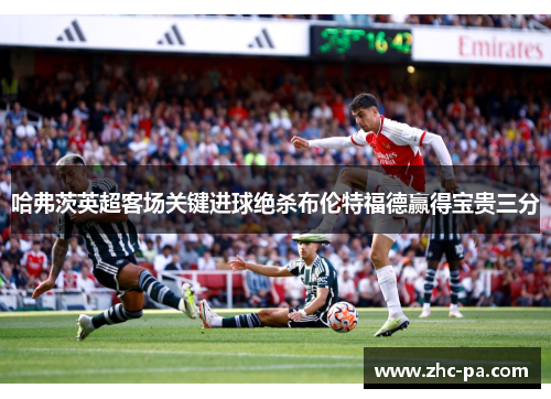 哈弗茨英超客场关键进球绝杀布伦特福德赢得宝贵三分
