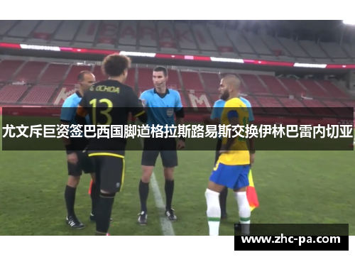 尤文斥巨资签巴西国脚道格拉斯路易斯交换伊林巴雷内切亚