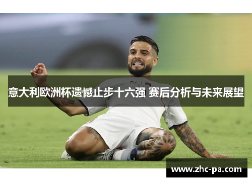 意大利欧洲杯遗憾止步十六强 赛后分析与未来展望 意大利欧洲杯遗憾止步十六强 赛后分析与未来展望
