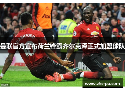 曼联官方宣布荷兰锋霸齐尔克泽正式加盟球队 曼联官方宣布荷兰锋霸齐尔克泽正式加盟球队