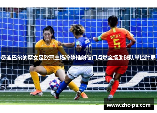 桑迪巴尔的摩女足欧冠主场冷静推射破门点燃全场助球队掌控胜局