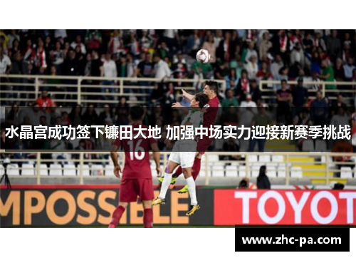 水晶宫成功签下镰田大地 加强中场实力迎接新赛季挑战 水晶宫成功签下镰田大地 加强中场实力迎接新赛季挑战