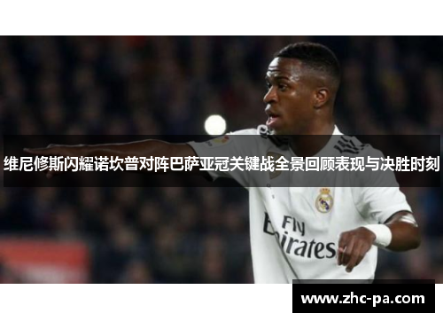 维尼修斯闪耀诺坎普对阵巴萨亚冠关键战全景回顾表现与决胜时刻 维尼修斯闪耀诺坎普对阵巴萨亚冠关键战全景回顾表现与决胜时刻