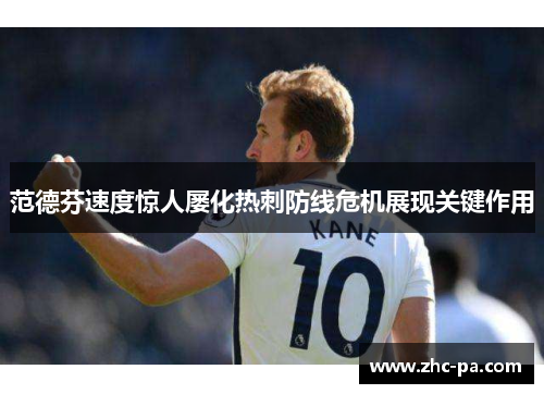 范德芬速度惊人屡化热刺防线危机展现关键作用 范德芬速度惊人屡化热刺防线危机展现关键作用