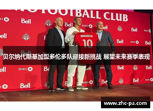 贝尔纳代斯基加盟多伦多队迎接新挑战 展望未来赛季表现 贝尔纳代斯基加盟多伦多队迎接新挑战 展望未来赛季表现
