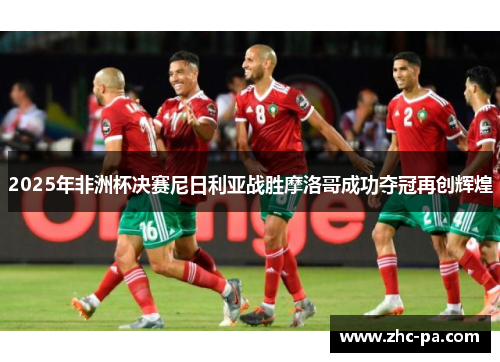 2025年非洲杯决赛尼日利亚战胜摩洛哥成功夺冠再创辉煌