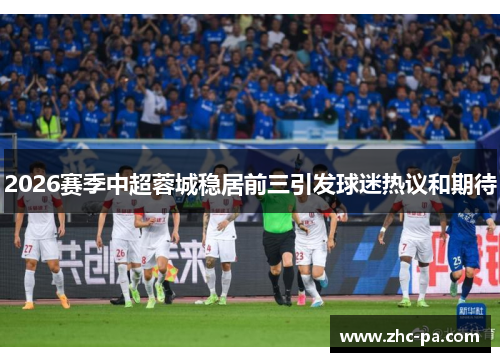 2026赛季中超蓉城稳居前三引发球迷热议和期待 2026赛季中超蓉城稳居前三引发球迷热议和期待