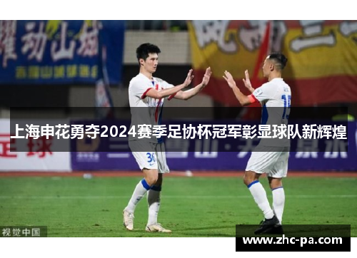 上海申花勇夺2024赛季足协杯冠军彰显球队新辉煌