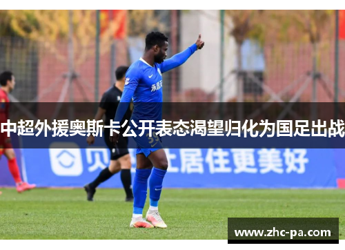 中超外援奥斯卡公开表态渴望归化为国足出战 中超外援奥斯卡公开表态渴望归化为国足出战
