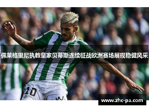 佩莱格里尼执教皇家贝蒂斯连续征战欧洲赛场展现稳健风采