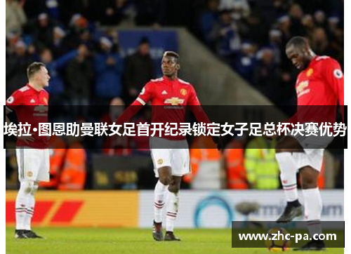 埃拉·图恩助曼联女足首开纪录锁定女子足总杯决赛优势 埃拉·图恩助曼联女足首开纪录锁定女子足总杯决赛优势