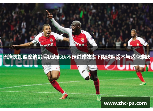 巴洛贡加盟摩纳哥后状态起伏不定进球效率下降球队战术与适应难题