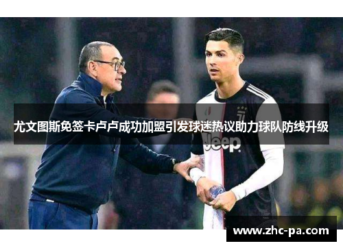 尤文图斯免签卡卢卢成功加盟引发球迷热议助力球队防线升级