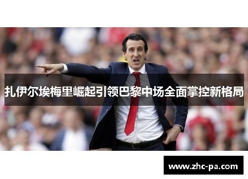 扎伊尔埃梅里崛起引领巴黎中场全面掌控新格局