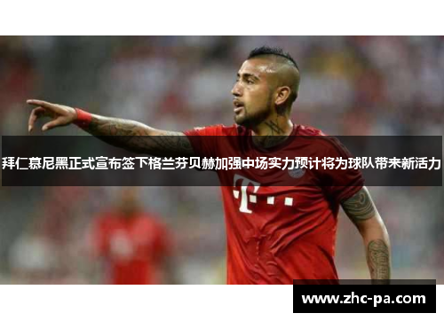 拜仁慕尼黑正式宣布签下格兰芬贝赫加强中场实力预计将为球队带来新活力