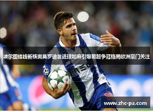 波尔图锋线新核奥莫罗迪翁进球如麻引爆葡超争冠格局欧洲豪门关注