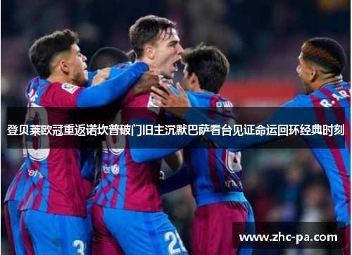 登贝莱欧冠重返诺坎普破门旧主沉默巴萨看台见证命运回环经典时刻