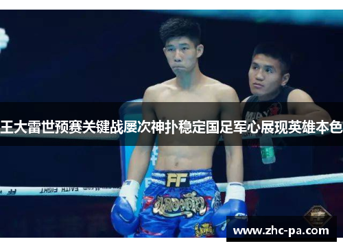 王大雷世预赛关键战屡次神扑稳定国足军心展现英雄本色