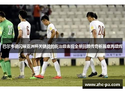 巴尔韦德闪耀亚洲杯关键战的统治级表现全景回顾传奇新篇章再续辉 巴尔韦德闪耀亚洲杯关键战的统治级表现全景回顾传奇新篇章再续辉