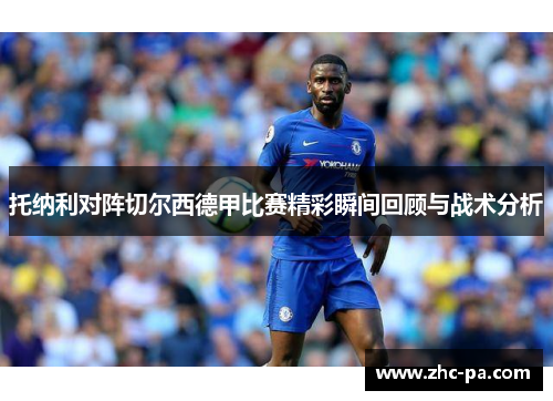 托纳利对阵切尔西德甲比赛精彩瞬间回顾与战术分析 托纳利对阵切尔西德甲比赛精彩瞬间回顾与战术分析