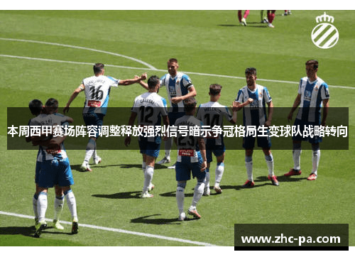 本周西甲赛场阵容调整释放强烈信号暗示争冠格局生变球队战略转向 本周西甲赛场阵容调整释放强烈信号暗示争冠格局生变球队战略转向
