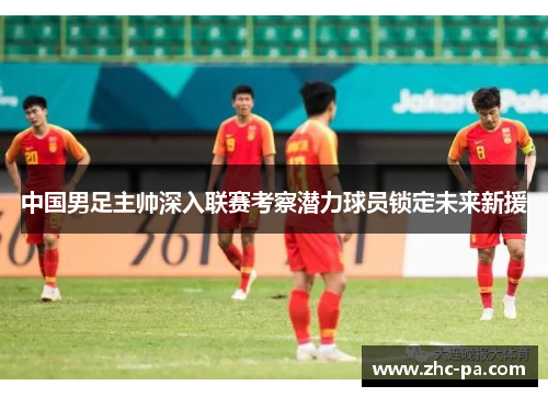 中国男足主帅深入联赛考察潜力球员锁定未来新援 中国男足主帅深入联赛考察潜力球员锁定未来新援