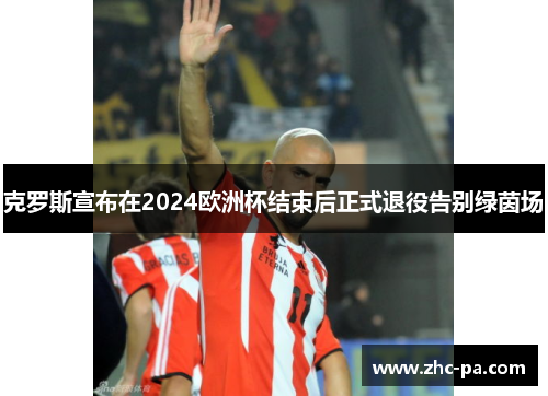 克罗斯宣布在2024欧洲杯结束后正式退役告别绿茵场 克罗斯宣布在2024欧洲杯结束后正式退役告别绿茵场