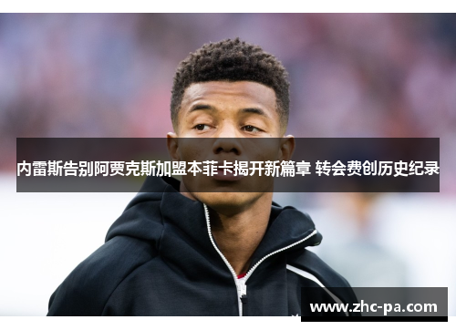 内雷斯告别阿贾克斯加盟本菲卡揭开新篇章 转会费创历史纪录 内雷斯告别阿贾克斯加盟本菲卡揭开新篇章 转会费创历史纪录