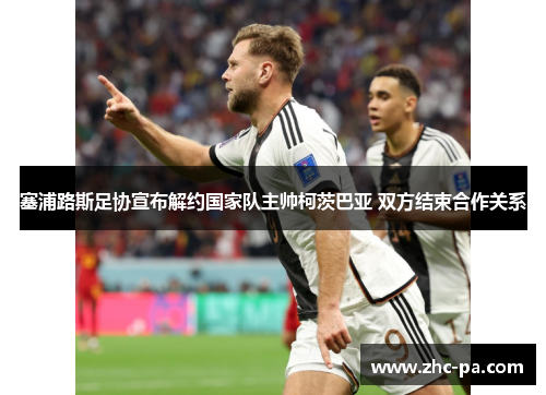 塞浦路斯足协宣布解约国家队主帅柯茨巴亚 双方结束合作关系 塞浦路斯足协宣布解约国家队主帅柯茨巴亚 双方结束合作关系