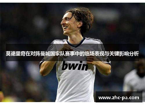 莫德里奇在对阵曼城国家队赛事中的临场表现与关键影响分析 莫德里奇在对阵曼城国家队赛事中的临场表现与关键影响分析