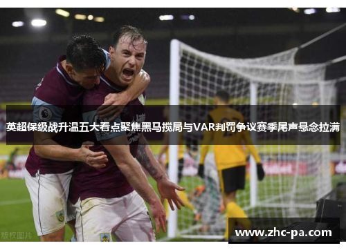 英超保级战升温五大看点聚焦黑马搅局与VAR判罚争议赛季尾声悬念拉满 英超保级战升温五大看点聚焦黑马搅局与VAR判罚争议赛季尾声悬念拉满