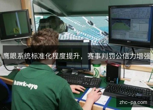 鹰眼系统标准化程度提升,赛事判罚公信力增强 鹰眼系统标准化程度提升,赛事判罚公信力增强
