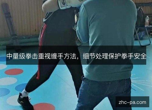中量级拳击重视缠手方法,细节处理保护拳手安全 中量级拳击重视缠手方法,细节处理保护拳手安全